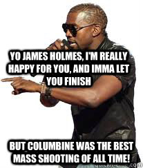 Yo James Holmes, I'm really happy for you, and imma let you finish But Columbine was the best mass shooting of all time!  