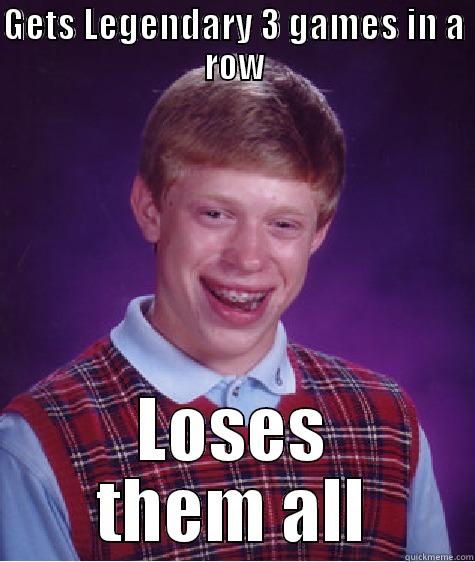 GETS LEGENDARY 3 GAMES IN A ROW LOSES THEM ALL Bad Luck Brian