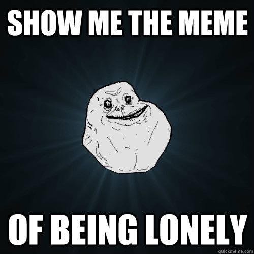show me the meme of being lonely - show me the meme of being lonely  Forever Alone
