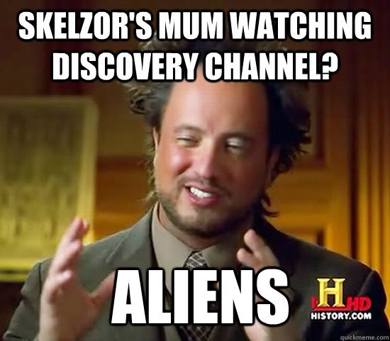 Skelzor's mum watching Discovery Channel?  Aliens  Ancient Aliens