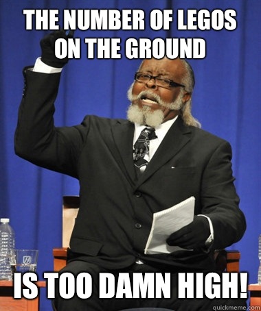 The number of Legos on the ground Is too damn high!  The Rent Is Too Damn High
