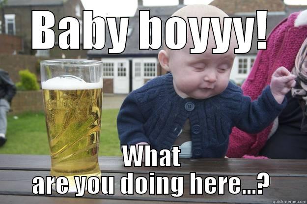 BABY BOYYY! WHAT ARE YOU DOING HERE...? drunk baby