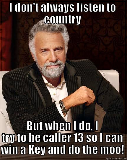 I DON'T ALWAYS LISTEN TO COUNTRY BUT WHEN I DO, I TRY TO BE CALLER 13 SO I CAN WIN A KEY AND DO THE MOO! Misc