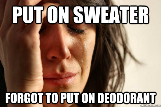 Put on sweater Forgot to put on deodorant  First World Problems