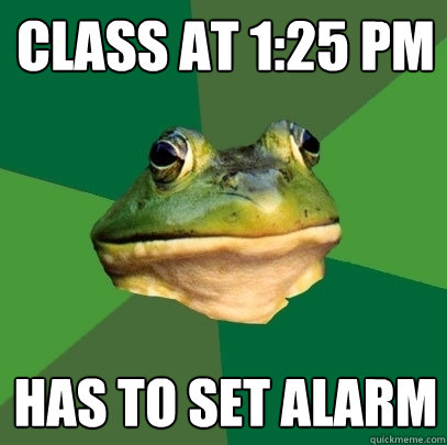 Class at 1:25 pm has to set alarm  Foul Bachelor Frog