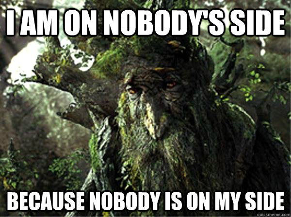 I am on nobody's side because nobody is on my side - I am on nobody's side because nobody is on my side  Depressed Treebeard