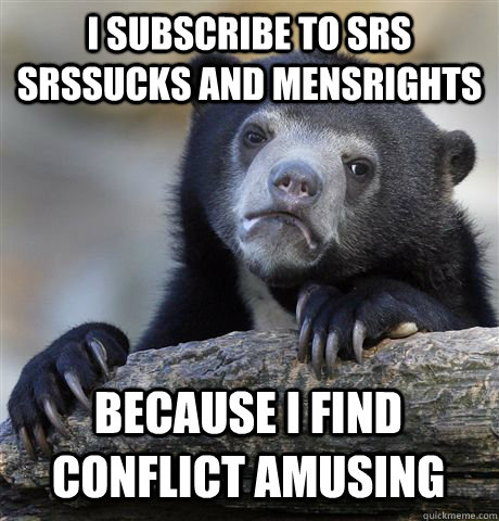 I SUBSCRIBE TO SRS SRSSUCKS AND MENSRIGHTS BECAUSE I FIND CONFLICT AMUSING  Confession Bear