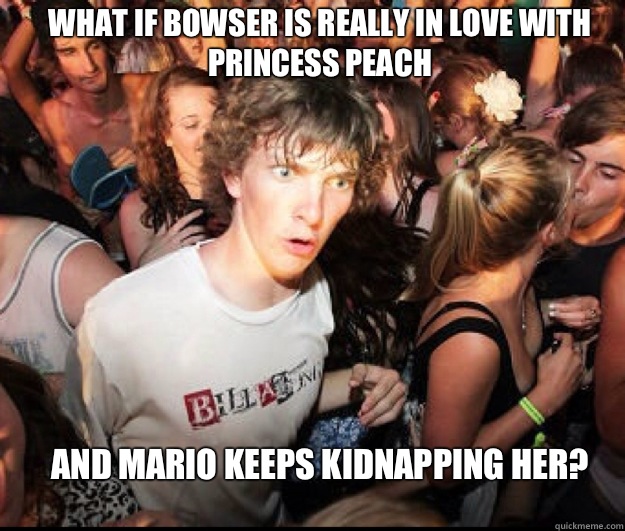 What if Bowser is really in love with Princess Peach And Mario keeps kidnapping her?  SUDDEN REALISATION