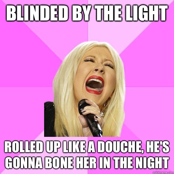 Blinded by the light  Rolled up like a douche, he's gonna bone her in the night  Wrong Lyrics Christina