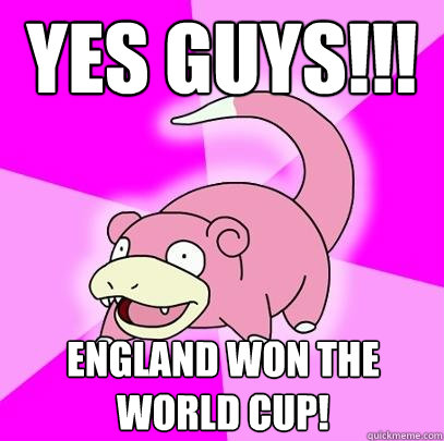 yes guys!!! england won the world cup!  Slowpoke