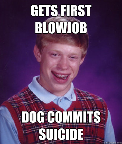 gets first blowjob dog commits suicide - gets first blowjob dog commits suicide  Bad Luck Brian