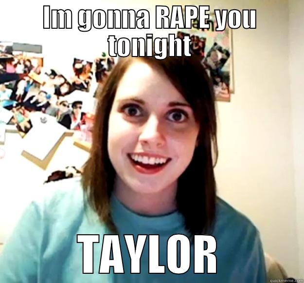 IM GONNA RAPE YOU TONIGHT TAYLOR Overly Attached Girlfriend