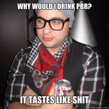 Why would I drink PBR? It tastes like shit  Oblivious Hipster