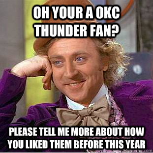 Oh your a OKC Thunder fan? please tell me more about how you liked them before this year  Condescending Wonka
