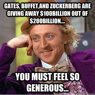 Gates, Buffet,and Zuckerberg are giving away $100Billion out of $200Billion....  You must feel so generous...  Creepy Wonka