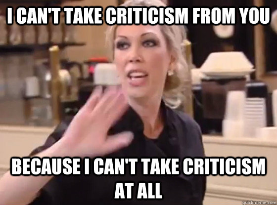 I can't take criticism from you because i can't take criticism at all  Overly Hostile Amy