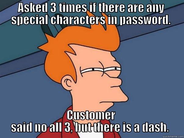 ASKED 3 TIMES IF THERE ARE ANY SPECIAL CHARACTERS IN PASSWORD. CUSTOMER SAID NO ALL 3, BUT THERE IS A DASH.  Futurama Fry