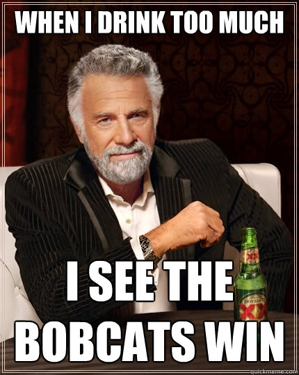 When i drink too much i see the bobcats win  The Most Interesting Man In The World