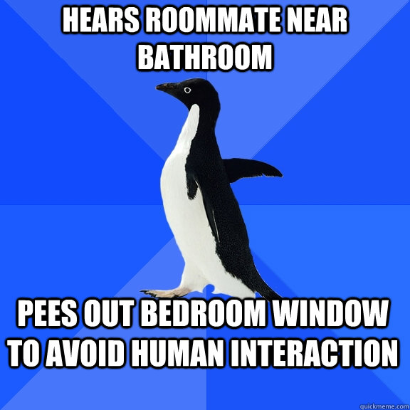 Hears roommate near bathroom Pees out bedroom window to avoid human interaction  Socially Awkward Penguin