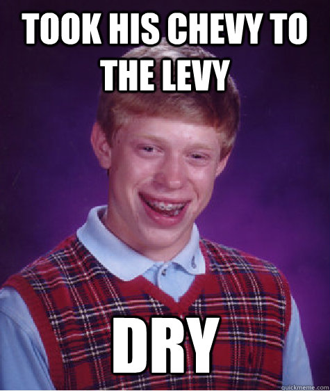 took his chevy to the levy dry  Bad Luck Brian