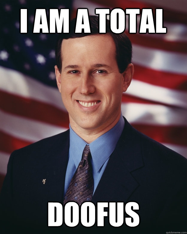I am a total DOOFUS  Rick Santorum