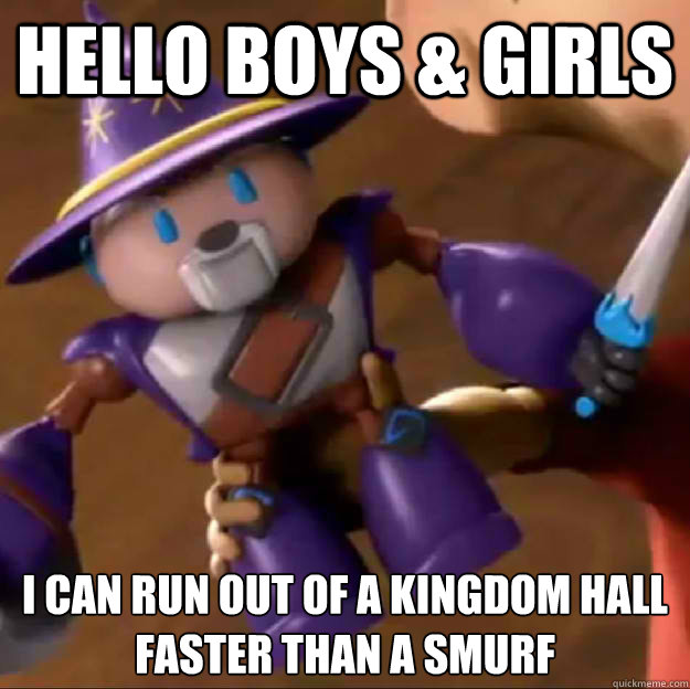 Hello Boys & Girls I can run out of a kingdom hall faster than a smurf  Sparlock