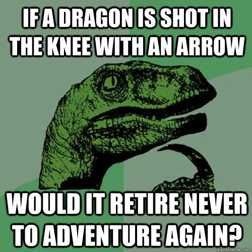 If a dragon is shot in the knee with an arrow would it retire never to adventure again? - If a dragon is shot in the knee with an arrow would it retire never to adventure again?  Philosoraptor