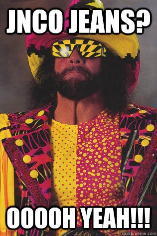 jnco jeans? OOOOH YEAH!!! - jnco jeans? OOOOH YEAH!!!  Macho Man Randy Savage