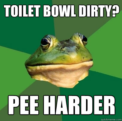 Toilet bowl dirty? pee harder  Foul Bachelor Frog