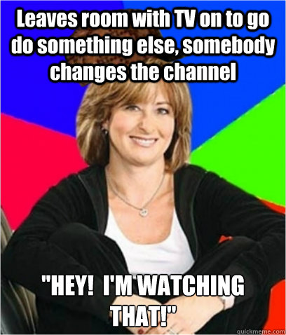 Leaves room with TV on to go do something else, somebody changes the channel 