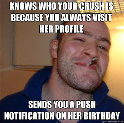 knows who your crush is because you always visit her profile sends you a push notification on her birthday  Goodguy Greg Shitting