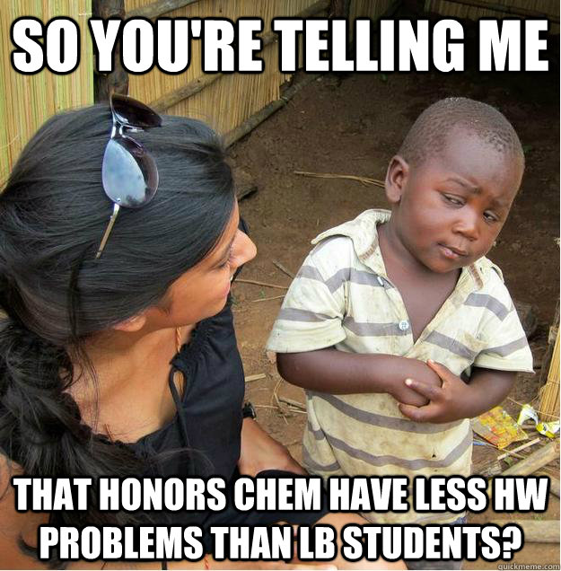 so you're telling me that honors chem have less hw problems than lb students?  Sceptical African child