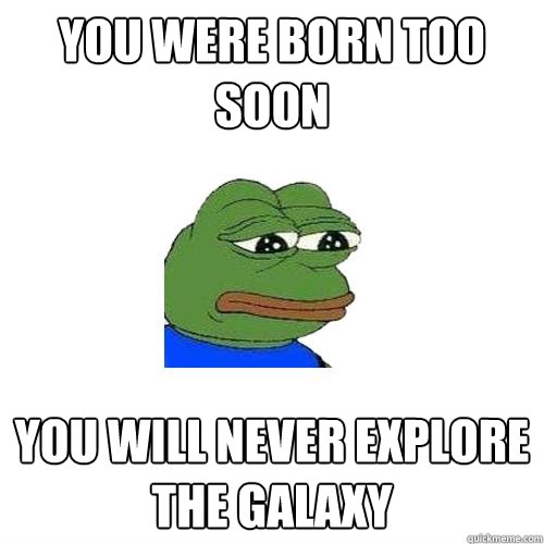 You were born too soon You will never explore the galaxy - You were born too soon You will never explore the galaxy  Sad Frog