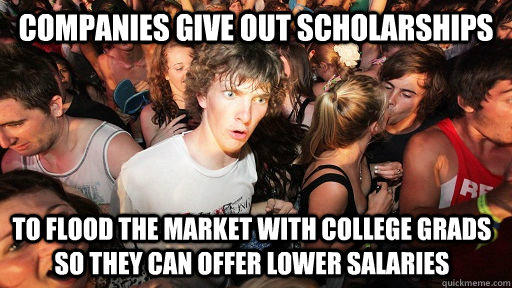 companies give out scholarships To flood the market with college grads so they can offer lower salaries  - companies give out scholarships To flood the market with college grads so they can offer lower salaries   Sudden Clarity Clarence