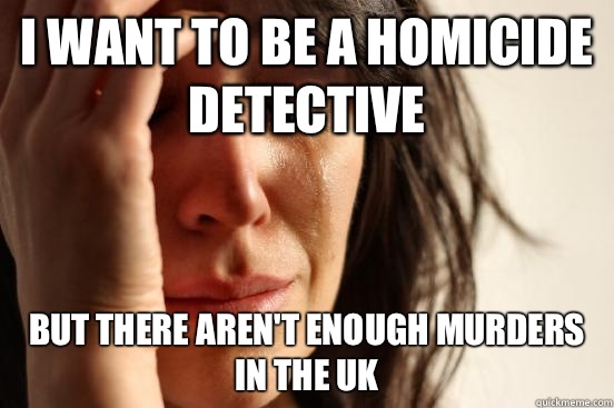 I want to be a homicide detective But there aren't enough murders in the UK  First World Problems