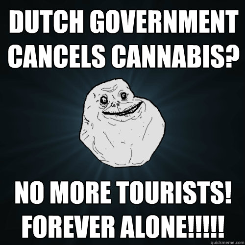 Dutch Government cancels cannabis? NO MORE TOURISTS! FOREVER ALONE!!!!!   Forever Alone