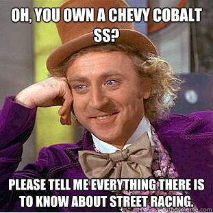 oh, you own a chevy cobalt ss? please tell me everything there is to know about street racing. - oh, you own a chevy cobalt ss? please tell me everything there is to know about street racing.  Condescending Wonka