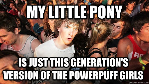My Little Pony is just this generation's version of the powerpuff girls  Sudden Clarity Clarence