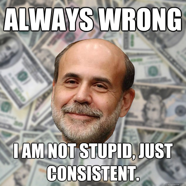 Always wrong I am not stupid, just consistent. - Always wrong I am not stupid, just consistent.  Ben Bernanke