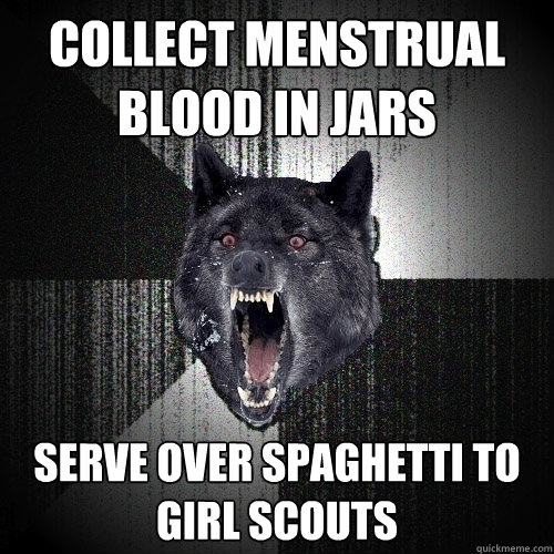 collect menstrual blood in jars serve over spaghetti to girl scouts  Insanity Wolf