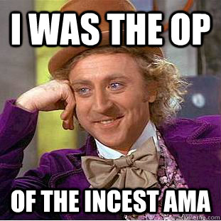 I was the OP Of the incest AMA  Creepy Wonka