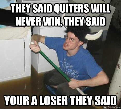 they said quiters will never win, they said your a loser they said  They said