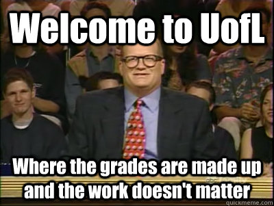 Welcome to UofL Where the grades are made up and the work doesn't matter  Its time to play drew carey