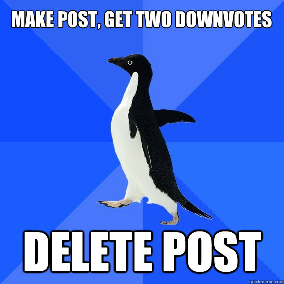 Make post, get two downvotes Delete post  Socially Awkward Penguin