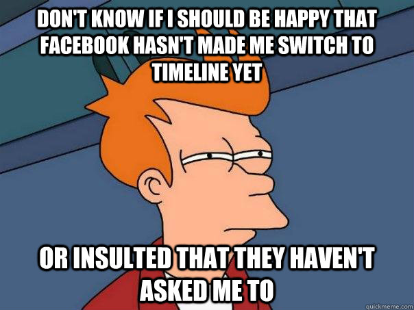 Don't know if I should be happy that Facebook hasn't made me switch to Timeline yet Or insulted that they haven't asked me to  Futurama Fry