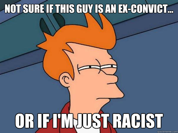Not sure if this guy is an ex-convict... Or if I'm just racist  Futurama Fry
