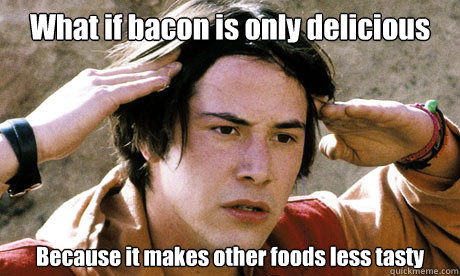What if bacon is only delicious Because it makes other foods less tasty - What if bacon is only delicious Because it makes other foods less tasty  Keanu Reeves Whoa