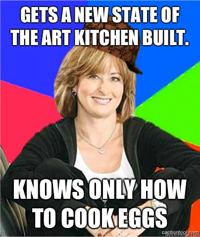 Gets a new state of the art kitchen built. Knows only how to cook eggs  scumbag suburban mom