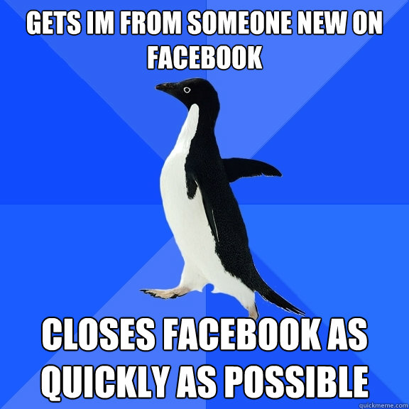 gets im from someone new on facebook closes facebook as quickly as possible  Socially Awkward Penguin