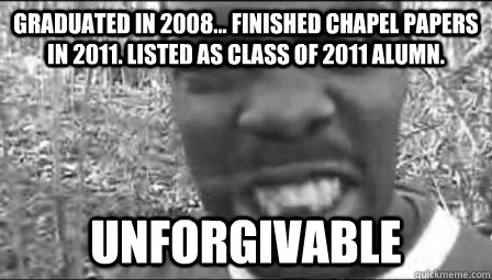 graduated in 2008... finished chapel papers in 2011. listed as class of 2011 alumn. UNFORGIVABLE - graduated in 2008... finished chapel papers in 2011. listed as class of 2011 alumn. UNFORGIVABLE  Unforgivable